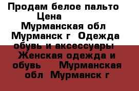 Продам белое пальто › Цена ­ 1 500 - Мурманская обл., Мурманск г. Одежда, обувь и аксессуары » Женская одежда и обувь   . Мурманская обл.,Мурманск г.